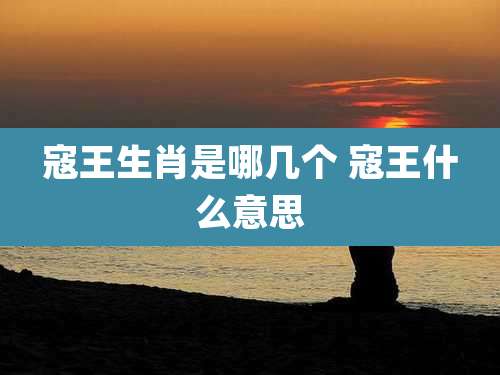 寇王生肖是哪几个 寇王什么意思