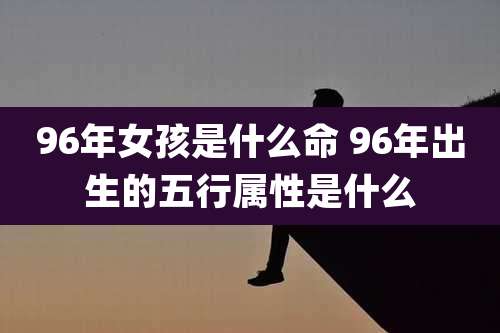 96年女孩是什么命 96年出生的五行属性是什么