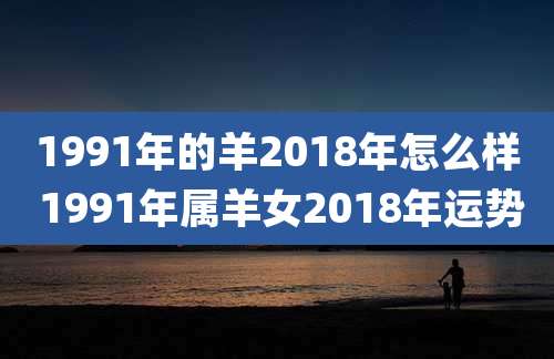 1991年的羊2018年怎么样 1991年属羊女2018年运势