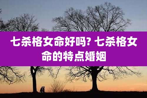 七杀格女命好吗? 七杀格女命的特点婚姻