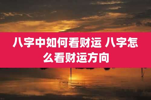 八字中如何看财运 八字怎么看财运方向