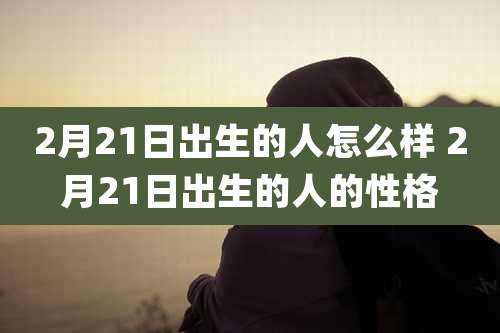 2月21日出生的人怎么样 2月21日出生的人的性格