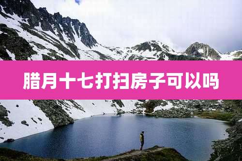 腊月十七打扫房子可以吗