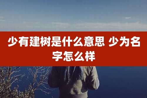 少有建树是什么意思 少为名字怎么样