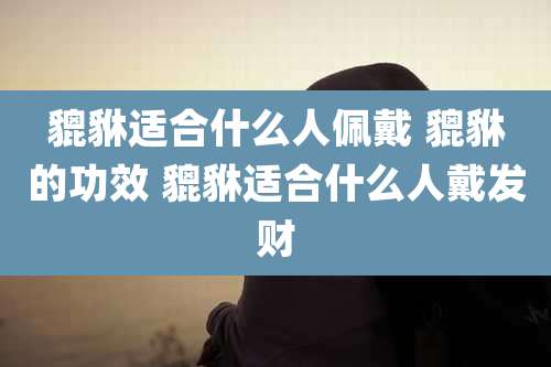 貔貅适合什么人佩戴 貔貅的功效 貔貅适合什么人戴发财