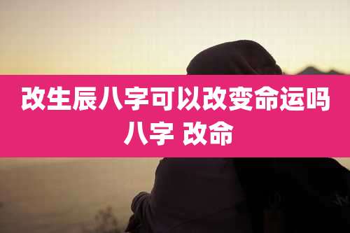 改生辰八字可以改变命运吗 八字 改命