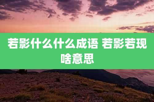若影什么什么成语 若影若现啥意思