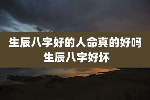 生辰八字好的人命真的好吗 生辰八字好坏