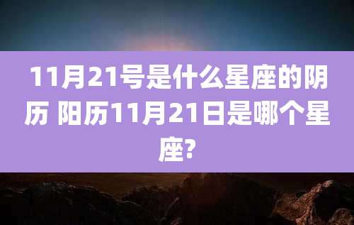11月21号是什么星座的阴历 阳历11月21日是哪个星座?