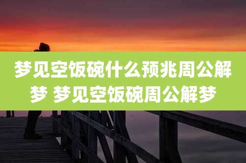 梦见空饭碗什么预兆周公解梦 梦见空饭碗周公解梦