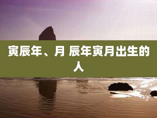 寅辰年、月 辰年寅月出生的人