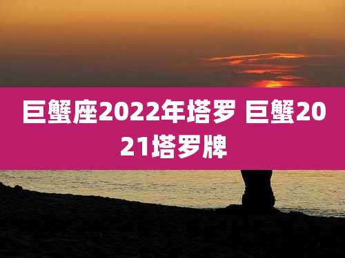 巨蟹座2022年塔罗 巨蟹2021塔罗牌