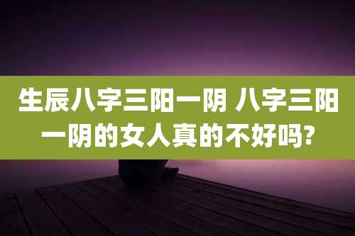 生辰八字三阳一阴 八字三阳一阴的女人真的不好吗?