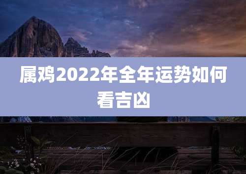 属鸡2022年全年运势如何看吉凶