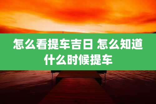 怎么看提车吉日 怎么知道什么时候提车