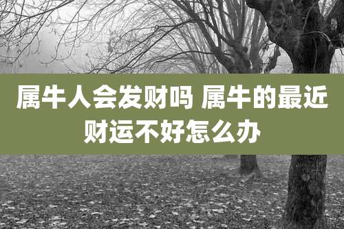 属牛人会发财吗 属牛的最近财运不好怎么办