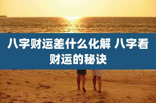 八字财运差什么化解 八字看财运的秘诀