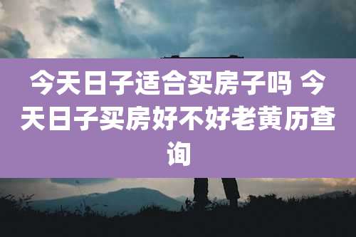今天日子适合买房子吗 今天日子买房好不好老黄历查询