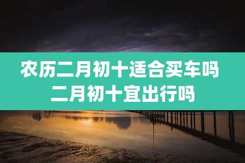 农历二月初十适合买车吗 二月初十宜出行吗
