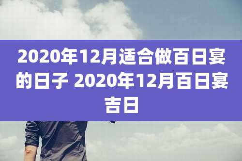 2020年12月适合做百日宴的日子 2020年12月百日宴吉日