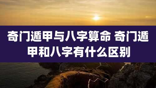 奇门遁甲与八字算命 奇门遁甲和八字有什么区别