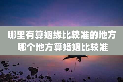 哪里有算姻缘比较准的地方 哪个地方算婚姻比较准