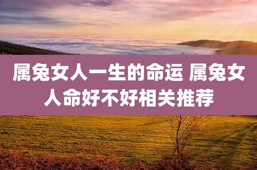 属兔女人一生的命运 属兔女人命好不好相关推荐
