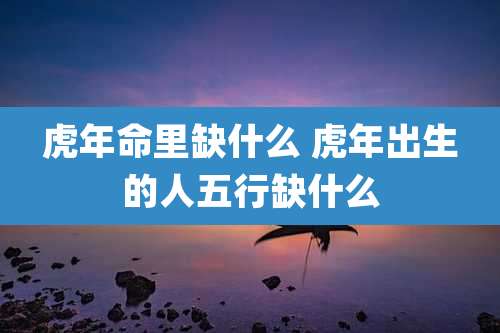 虎年命里缺什么 虎年出生的人五行缺什么