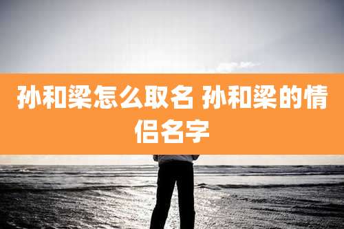 孙和梁怎么取名 孙和梁的情侣名字