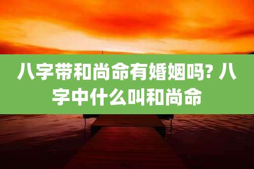 八字带和尚命有婚姻吗? 八字中什么叫和尚命