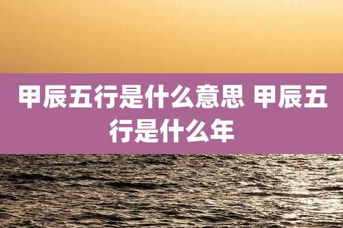 甲辰五行是什么意思 甲辰五行是什么年
