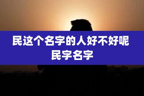 民这个名字的人好不好呢 民字名字
