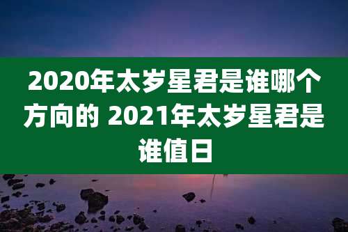 2020年太岁星君是谁哪个方向的 2021年太岁星君是谁值日