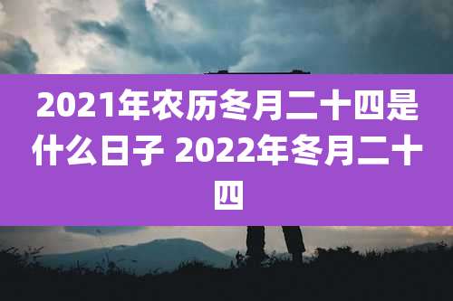 2021年农历冬月二十四是什么日子 2022年冬月二十四