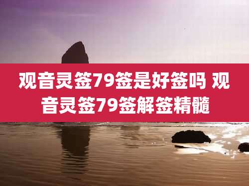 观音灵签79签是好签吗 观音灵签79签解签精髓