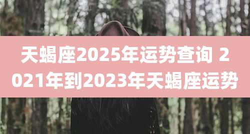 天蝎座2025年运势查询 2021年到2023年天蝎座运势