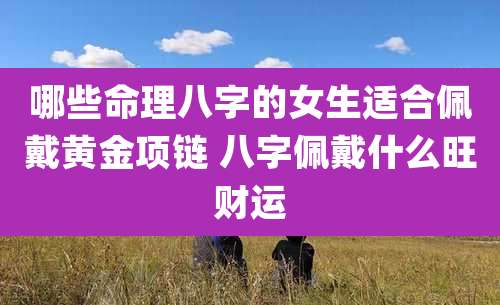 哪些命理八字的女生适合佩戴黄金项链 八字佩戴什么旺财运