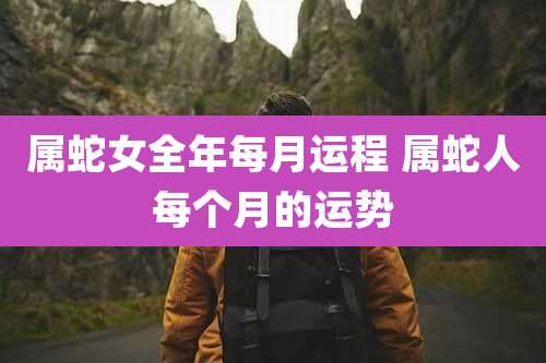 属蛇女全年每月运程 属蛇人每个月的运势