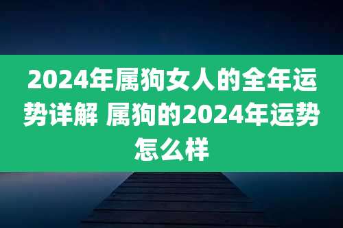 2024年属狗女人的全年运势详解 属狗的2024年运势怎么样