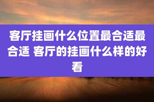 客厅挂画什么位置最合适最合适 客厅的挂画什么样的好看