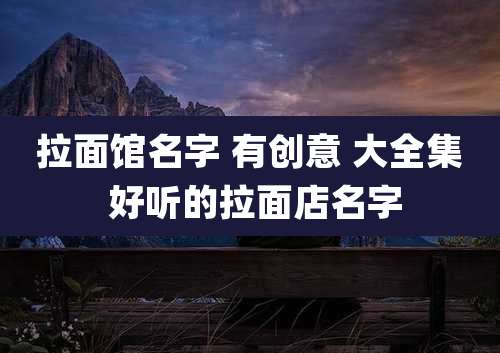 拉面馆名字 有创意 大全集 好听的拉面店名字