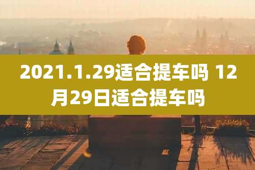 2021.1.29适合提车吗 12月29日适合提车吗