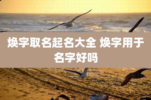 焕字取名起名大全 焕字用于名字好吗