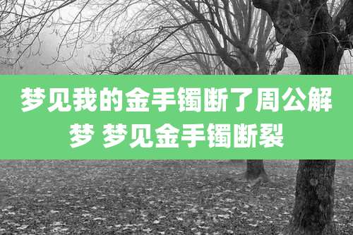 梦见我的金手镯断了周公解梦 梦见金手镯断裂