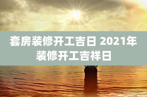 套房装修开工吉日 2021年装修开工吉祥日