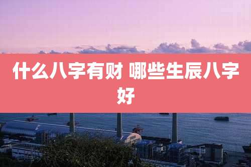 什么八字有财 哪些生辰八字好