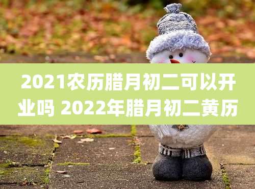2021农历腊月初二可以开业吗 2022年腊月初二黄历