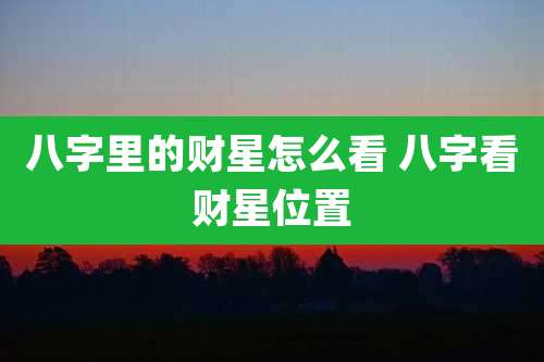 八字里的财星怎么看 八字看财星位置