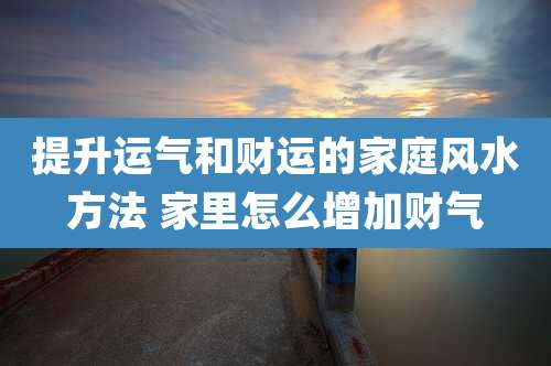 提升运气和财运的家庭风水方法 家里怎么增加财气