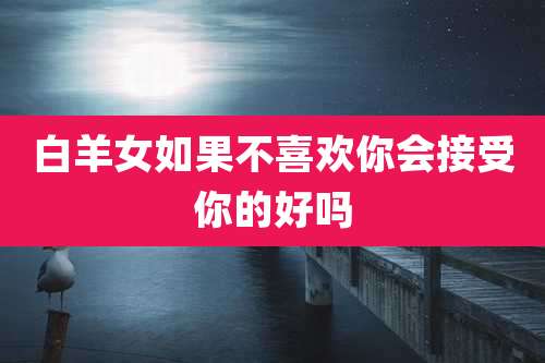 白羊女如果不喜欢你会接受你的好吗